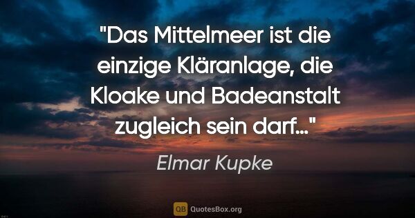Elmar Kupke Zitat: "Das Mittelmeer ist die einzige Kläranlage, die Kloake und..."