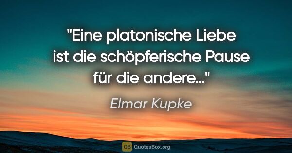 Elmar Kupke Zitat: "Eine platonische Liebe ist die schöpferische Pause für die..."