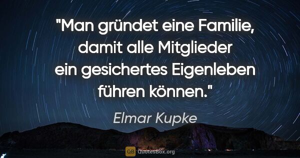 Elmar Kupke Zitat: "Man gründet eine Familie, damit alle Mitglieder ein..."