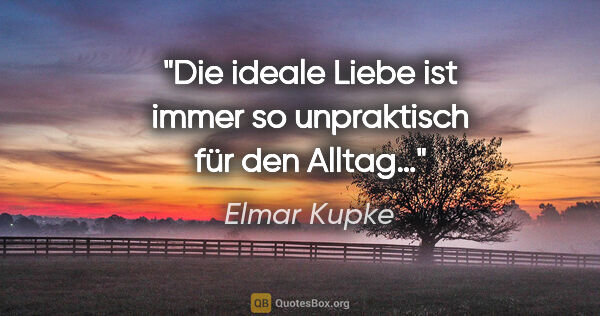 Elmar Kupke Zitat: "Die ideale Liebe ist immer so unpraktisch für den Alltag…"