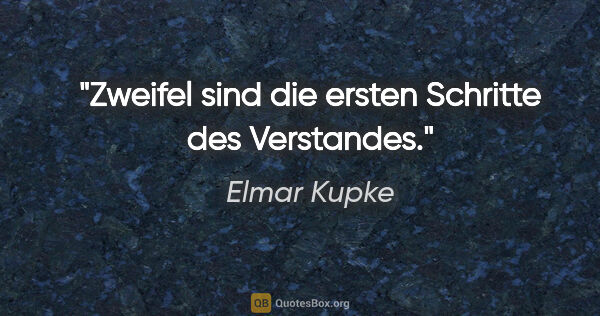 Elmar Kupke Zitat: "Zweifel sind die ersten Schritte des Verstandes."