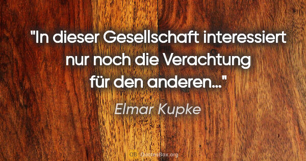 Elmar Kupke Zitat: "In dieser Gesellschaft interessiert nur noch die Verachtung..."