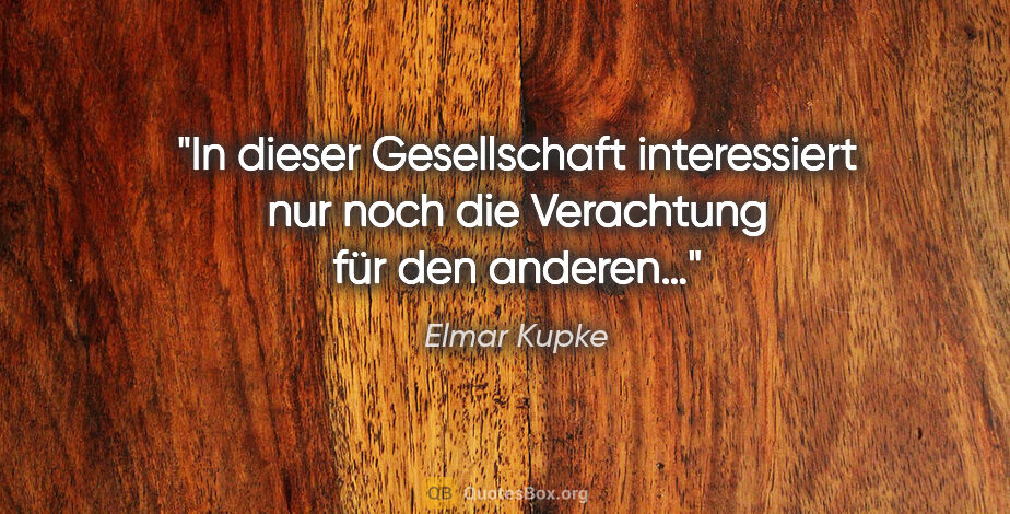 Elmar Kupke Zitat: "In dieser Gesellschaft interessiert nur noch die Verachtung..."