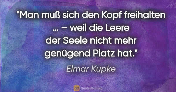 Elmar Kupke Zitat: "Man muß sich den Kopf freihalten … – weil die Leere der Seele..."