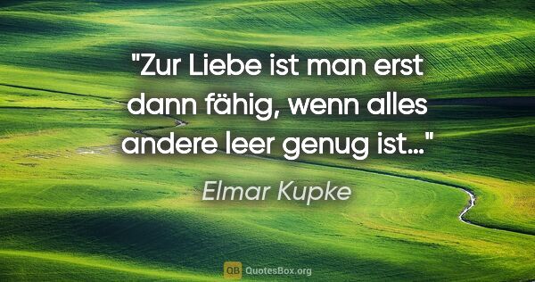 Elmar Kupke Zitat: "Zur Liebe ist man erst dann fähig, wenn alles andere leer..."