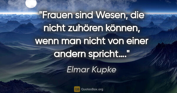 Elmar Kupke Zitat: "Frauen sind Wesen, die nicht zuhören können, wenn man nicht..."