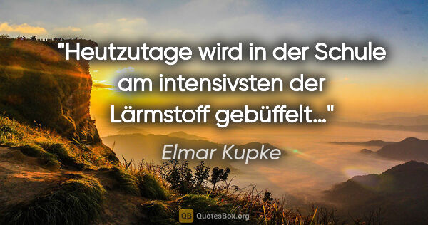 Elmar Kupke Zitat: "Heutzutage wird in der Schule am intensivsten der Lärmstoff..."