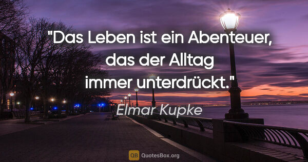 Elmar Kupke Zitat: "Das Leben ist ein Abenteuer, das der Alltag immer unterdrückt."
