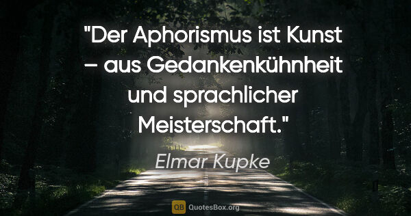 Elmar Kupke Zitat: "Der Aphorismus ist Kunst – aus Gedankenkühnheit und..."