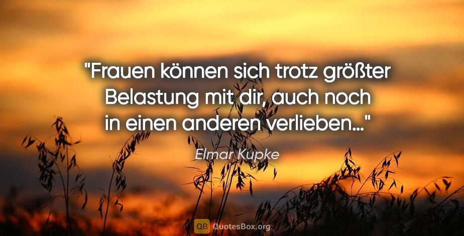 Elmar Kupke Zitat: "Frauen können sich trotz größter Belastung mit dir, auch noch..."