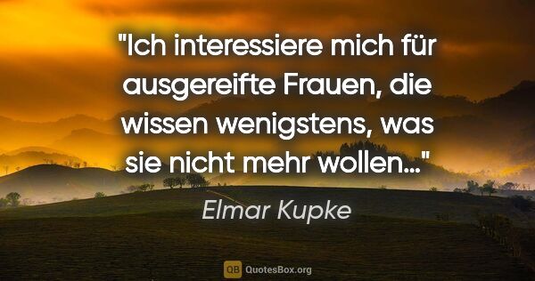 Elmar Kupke Zitat: "Ich interessiere mich für ausgereifte Frauen, die wissen..."