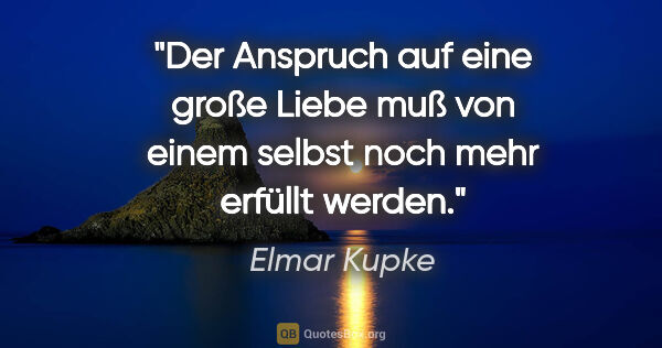 Elmar Kupke Zitat: "Der Anspruch auf eine große Liebe muß von einem selbst noch..."