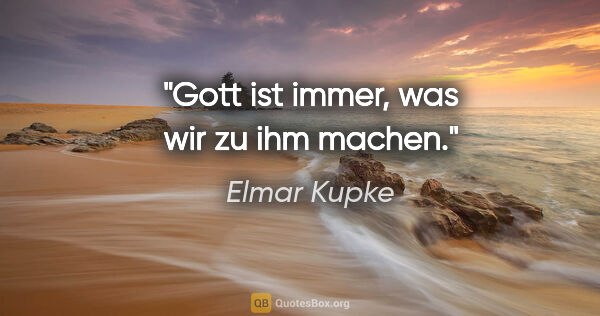 Elmar Kupke Zitat: "Gott ist immer, was wir zu ihm machen."