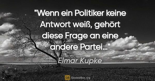 Elmar Kupke Zitat: "Wenn ein Politiker keine Antwort weiß, gehört diese Frage an..."