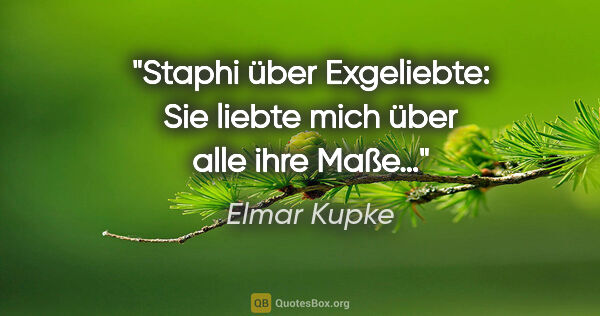 Elmar Kupke Zitat: "Staphi über Exgeliebte: "Sie liebte mich über alle ihre Maße…""