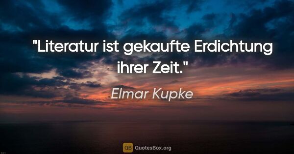 Elmar Kupke Zitat: "Literatur ist gekaufte Erdichtung ihrer Zeit."