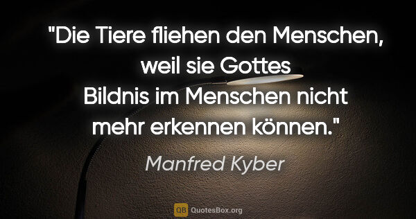 Manfred Kyber Zitat: "Die Tiere fliehen den Menschen, weil sie Gottes Bildnis im..."
