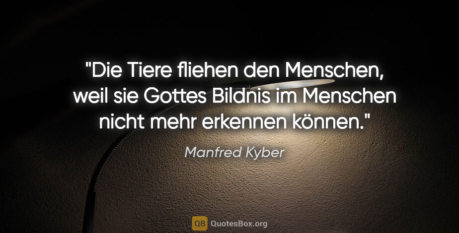 Manfred Kyber Zitat: "Die Tiere fliehen den Menschen, weil sie Gottes Bildnis im..."