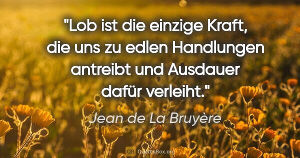 Jean de La Bruyère Zitat: "Lob ist die einzige Kraft, die uns zu edlen Handlungen..."