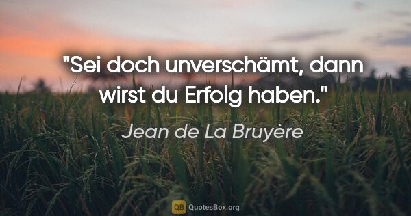 Jean de La Bruyère Zitat: "Sei doch unverschämt,
dann wirst du Erfolg haben."