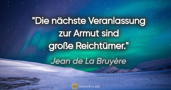 Jean de La Bruyère Zitat: "Die nächste Veranlassung zur Armut sind große Reichtümer."