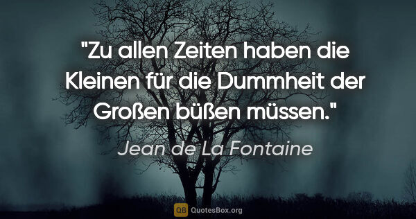 Jean de La Fontaine Zitat: "Zu allen Zeiten haben die Kleinen für die Dummheit der Großen..."