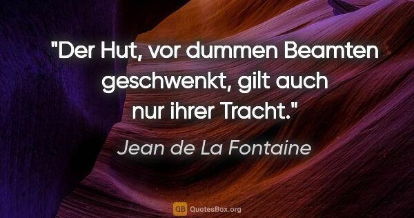 Jean de La Fontaine Zitat: "Der Hut, vor dummen Beamten geschwenkt,
gilt auch nur ihrer..."
