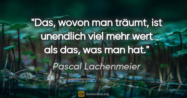 Pascal Lachenmeier Zitat: "Das, wovon man träumt, ist unendlich viel mehr wert als das,..."