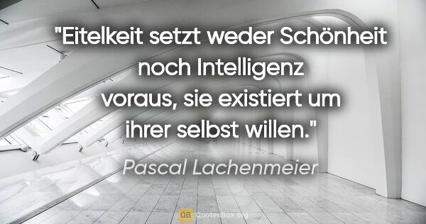 Pascal Lachenmeier Zitat: "Eitelkeit setzt weder Schönheit noch Intelligenz voraus, sie..."