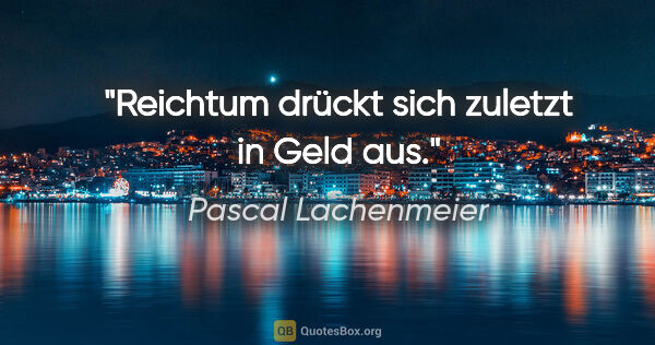 Pascal Lachenmeier Zitat: "Reichtum drückt sich zuletzt in Geld aus."