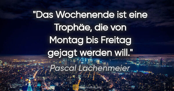 Pascal Lachenmeier Zitat: "Das Wochenende ist eine Trophäe, die von Montag bis Freitag..."