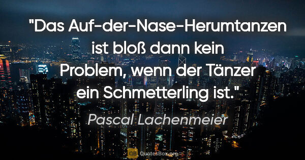 Pascal Lachenmeier Zitat: "Das Auf-der-Nase-Herumtanzen ist bloß dann kein Problem, wenn..."