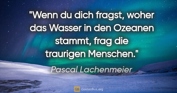 Pascal Lachenmeier Zitat: "Wenn du dich fragst, woher das Wasser in den Ozeanen stammt,..."