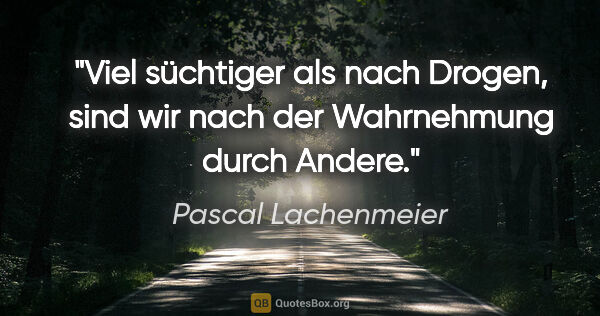 Pascal Lachenmeier Zitat: "Viel süchtiger als nach Drogen, sind wir nach der Wahrnehmung..."