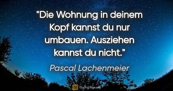 Pascal Lachenmeier Zitat: "Die Wohnung in deinem Kopf kannst du nur umbauen. Ausziehen..."