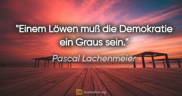 Pascal Lachenmeier Zitat: "Einem Löwen muß die Demokratie ein Graus sein."