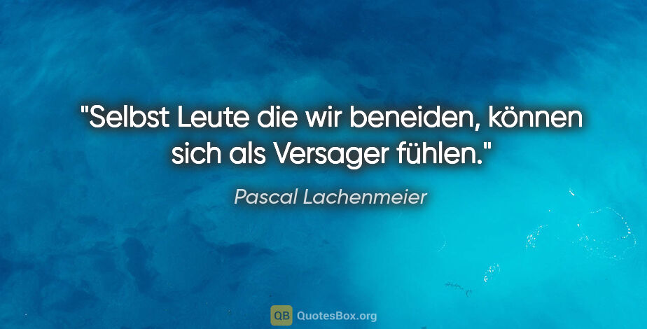 Pascal Lachenmeier Zitat: "Selbst Leute die wir beneiden,
können sich als Versager fühlen."