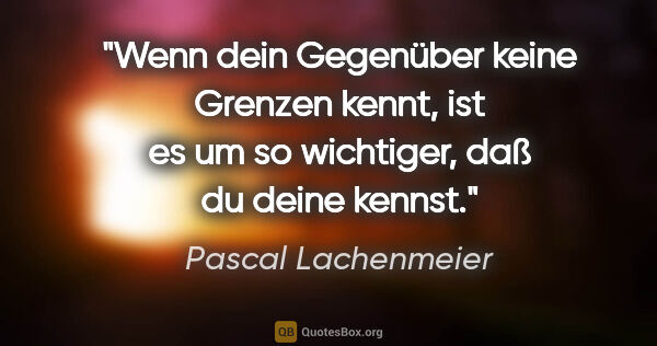 Pascal Lachenmeier Zitat: "Wenn dein Gegenüber keine Grenzen kennt,
ist es um so..."