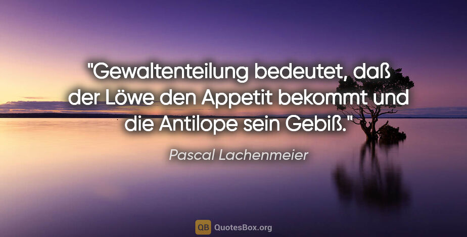 Pascal Lachenmeier Zitat: "Gewaltenteilung bedeutet, daß der Löwe den Appetit bekommt und..."