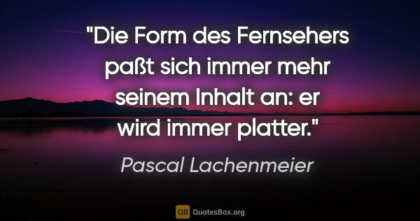 Pascal Lachenmeier Zitat: "Die Form des Fernsehers paßt sich immer mehr seinem Inhalt an:..."