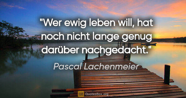 Pascal Lachenmeier Zitat: "Wer ewig leben will, hat noch nicht lange genug darüber..."