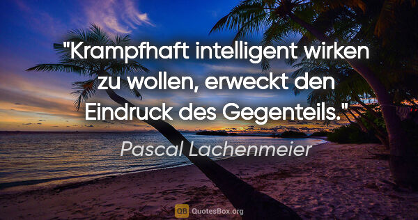 Pascal Lachenmeier Zitat: "Krampfhaft intelligent wirken zu wollen,
erweckt den Eindruck..."