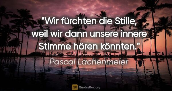 Pascal Lachenmeier Zitat: "Wir fürchten die Stille, weil wir dann unsere innere Stimme..."