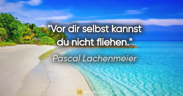 Pascal Lachenmeier Zitat: "Vor dir selbst kannst du nicht fliehen."