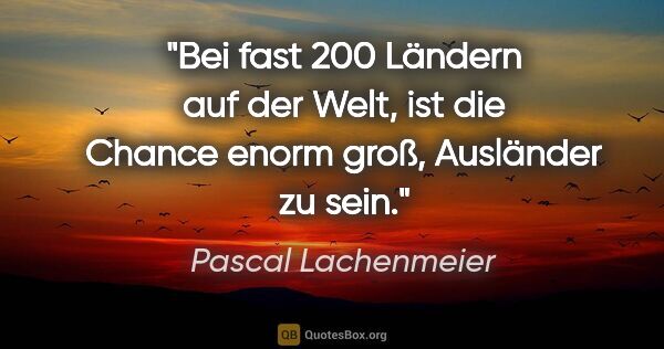 Pascal Lachenmeier Zitat: "Bei fast 200 Ländern auf der Welt, ist die Chance enorm groß,..."