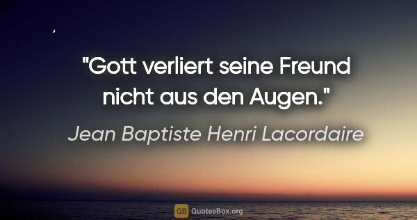 Jean Baptiste Henri Lacordaire Zitat: "Gott verliert seine Freund nicht aus den Augen."