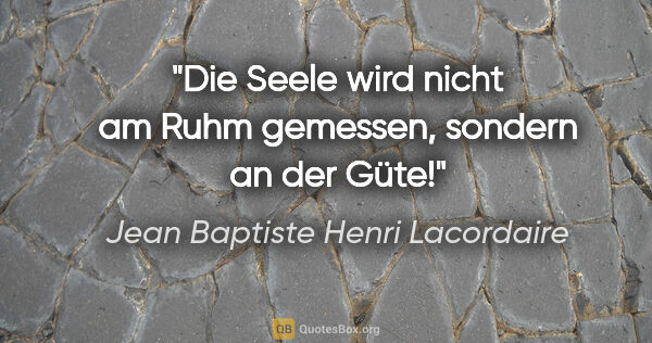 Jean Baptiste Henri Lacordaire Zitat: "Die Seele wird nicht am Ruhm gemessen, sondern an der Güte!"