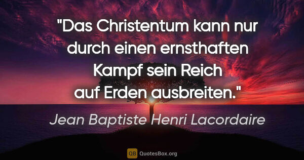 Jean Baptiste Henri Lacordaire Zitat: "Das Christentum kann nur durch einen ernsthaften Kampf sein..."