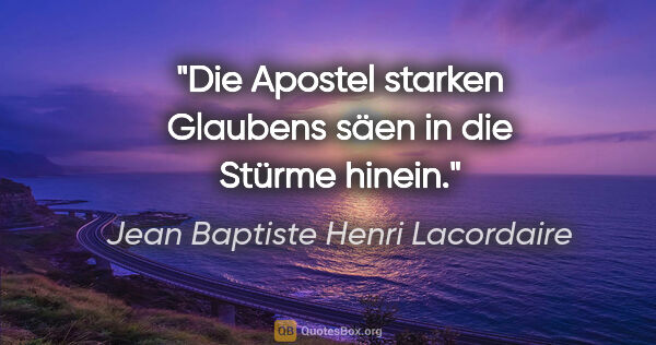 Jean Baptiste Henri Lacordaire Zitat: "Die Apostel starken Glaubens säen in die Stürme hinein."