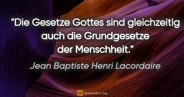 Jean Baptiste Henri Lacordaire Zitat: "Die Gesetze Gottes sind gleichzeitig
auch die Grundgesetze der..."